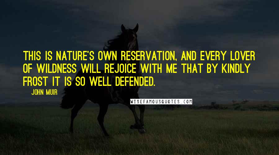 John Muir Quotes: This is Nature's own reservation, and every lover of wildness will rejoice with me that by kindly frost it is so well defended.