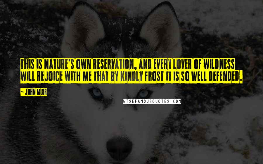 John Muir Quotes: This is Nature's own reservation, and every lover of wildness will rejoice with me that by kindly frost it is so well defended.