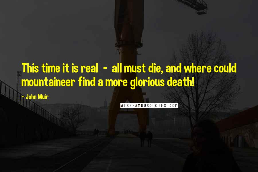John Muir Quotes: This time it is real  -  all must die, and where could mountaineer find a more glorious death!