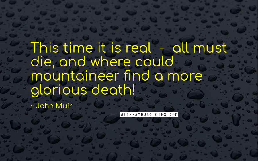 John Muir Quotes: This time it is real  -  all must die, and where could mountaineer find a more glorious death!