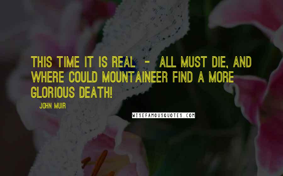 John Muir Quotes: This time it is real  -  all must die, and where could mountaineer find a more glorious death!