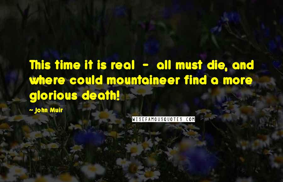 John Muir Quotes: This time it is real  -  all must die, and where could mountaineer find a more glorious death!