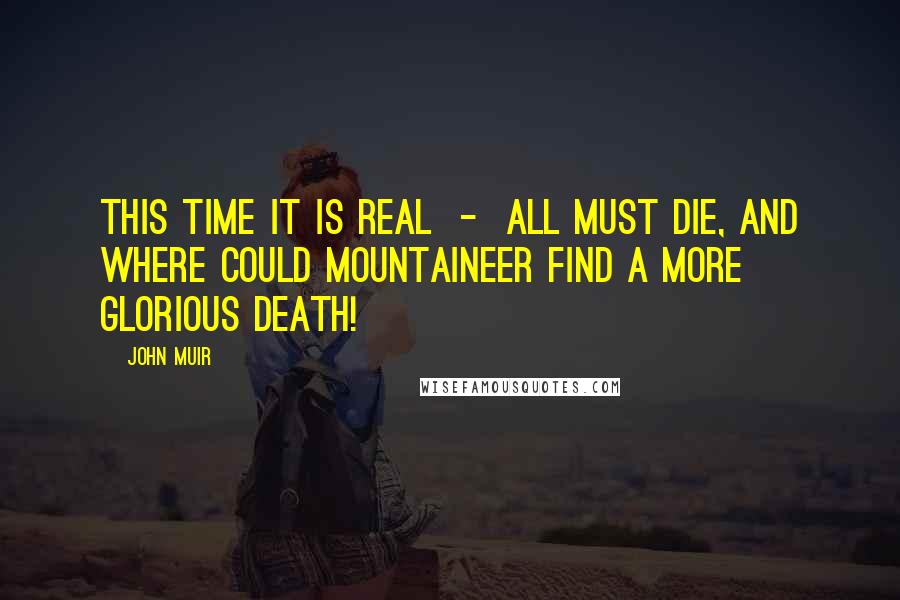 John Muir Quotes: This time it is real  -  all must die, and where could mountaineer find a more glorious death!