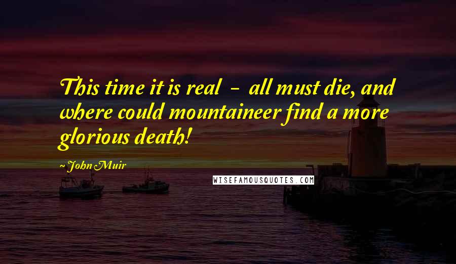 John Muir Quotes: This time it is real  -  all must die, and where could mountaineer find a more glorious death!