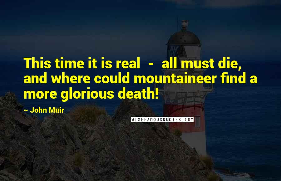 John Muir Quotes: This time it is real  -  all must die, and where could mountaineer find a more glorious death!