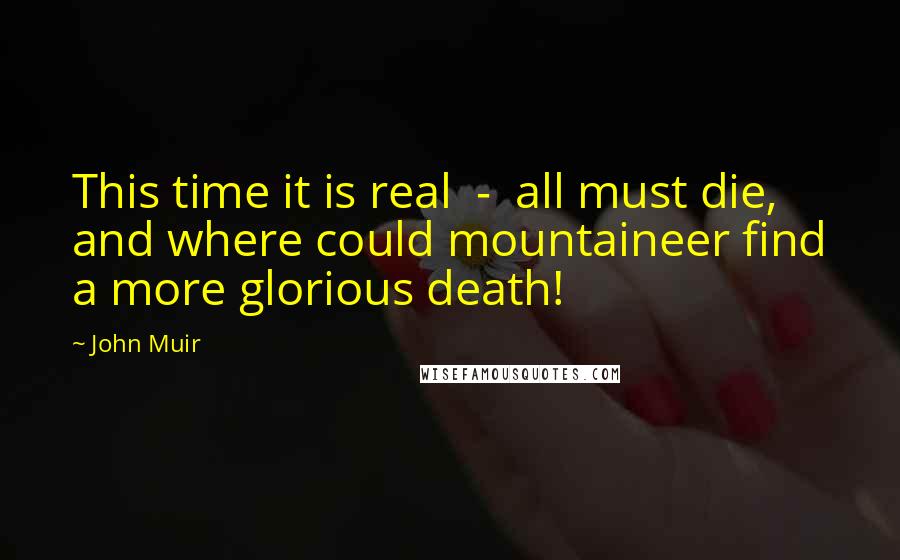 John Muir Quotes: This time it is real  -  all must die, and where could mountaineer find a more glorious death!