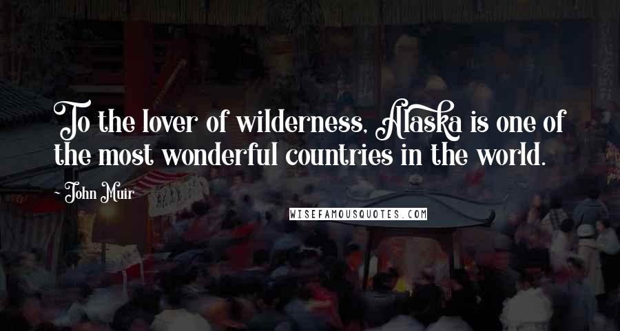 John Muir Quotes: To the lover of wilderness, Alaska is one of the most wonderful countries in the world.