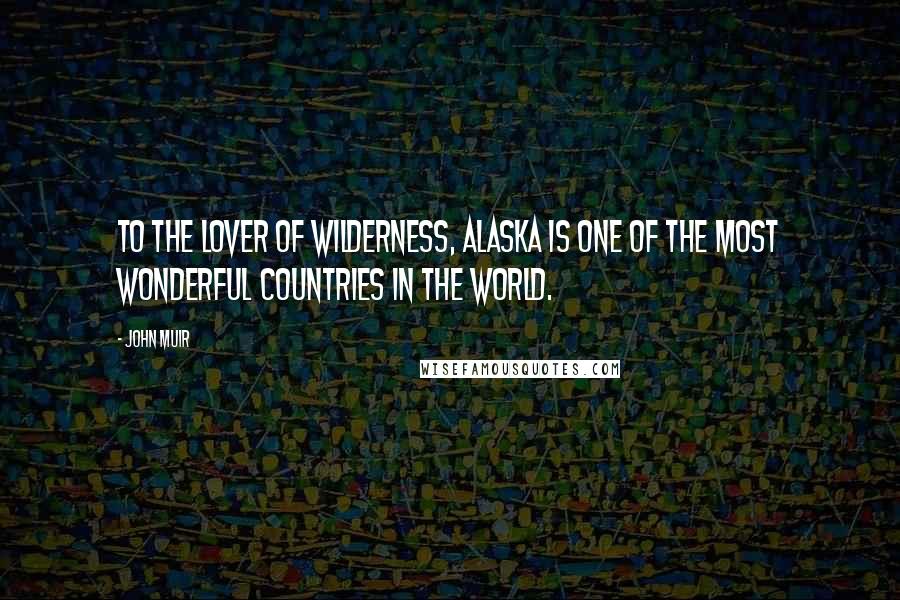 John Muir Quotes: To the lover of wilderness, Alaska is one of the most wonderful countries in the world.