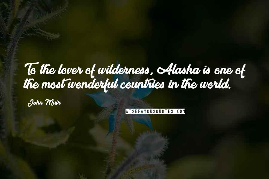 John Muir Quotes: To the lover of wilderness, Alaska is one of the most wonderful countries in the world.