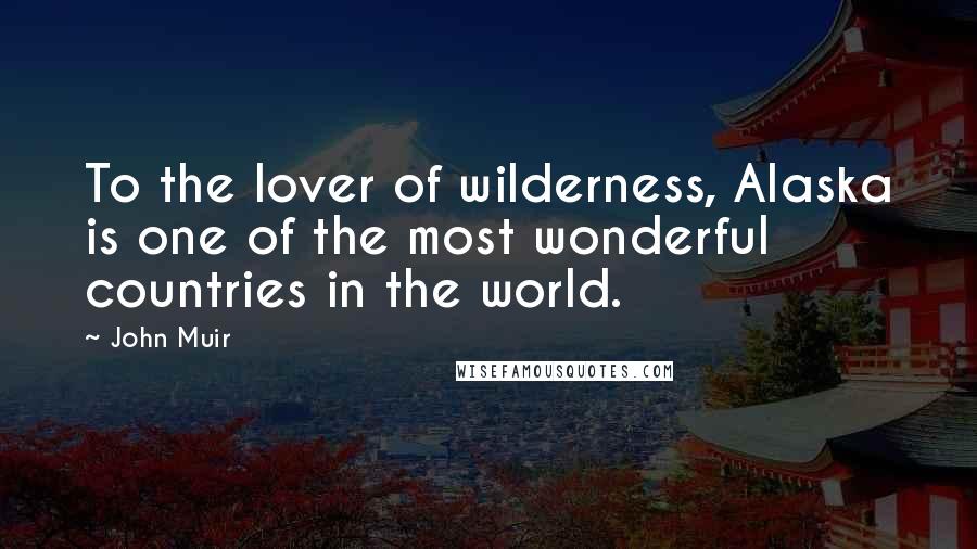 John Muir Quotes: To the lover of wilderness, Alaska is one of the most wonderful countries in the world.