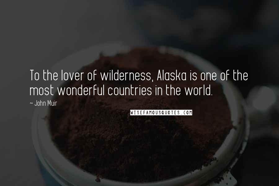 John Muir Quotes: To the lover of wilderness, Alaska is one of the most wonderful countries in the world.