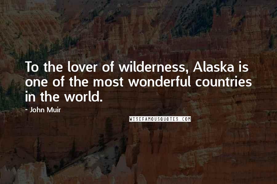 John Muir Quotes: To the lover of wilderness, Alaska is one of the most wonderful countries in the world.