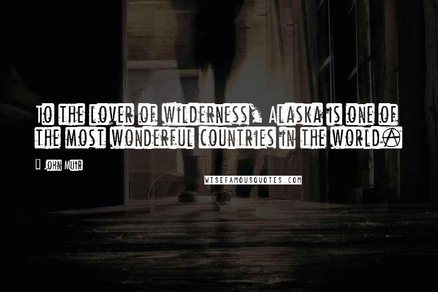 John Muir Quotes: To the lover of wilderness, Alaska is one of the most wonderful countries in the world.