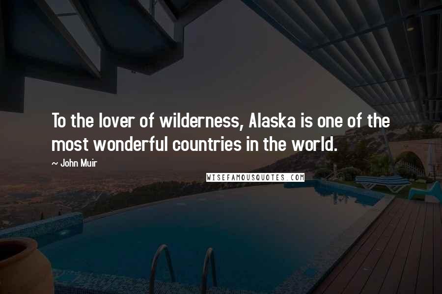 John Muir Quotes: To the lover of wilderness, Alaska is one of the most wonderful countries in the world.