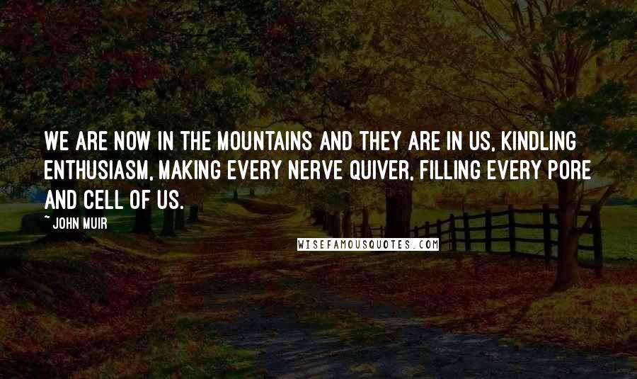 John Muir Quotes: We are now in the mountains and they are in us, kindling enthusiasm, making every nerve quiver, filling every pore and cell of us.