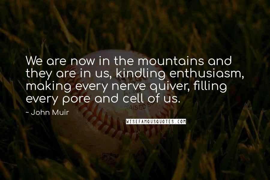 John Muir Quotes: We are now in the mountains and they are in us, kindling enthusiasm, making every nerve quiver, filling every pore and cell of us.