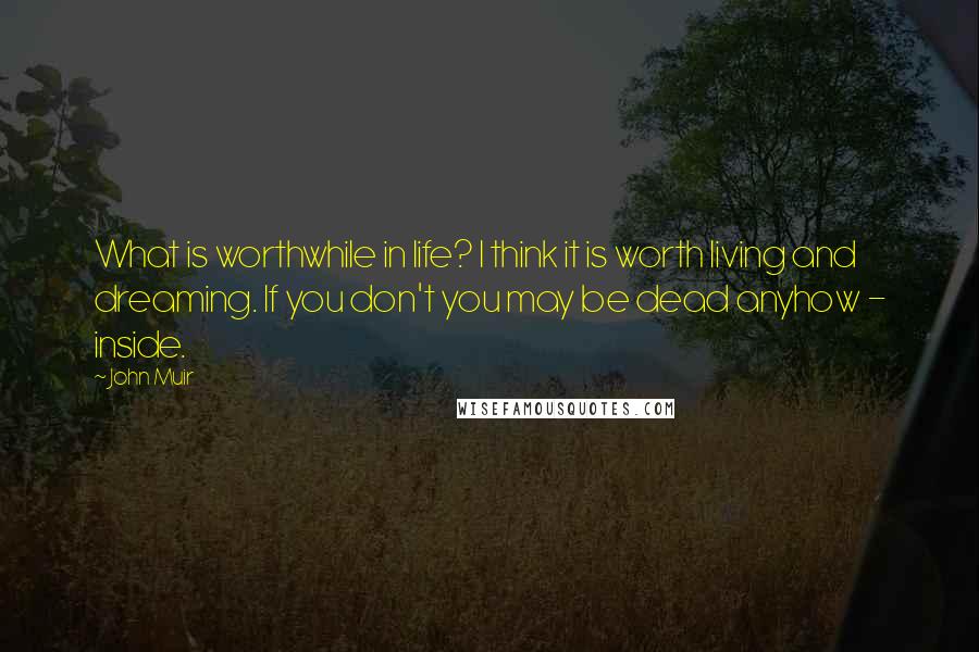 John Muir Quotes: What is worthwhile in life? I think it is worth living and dreaming. If you don't you may be dead anyhow - inside.