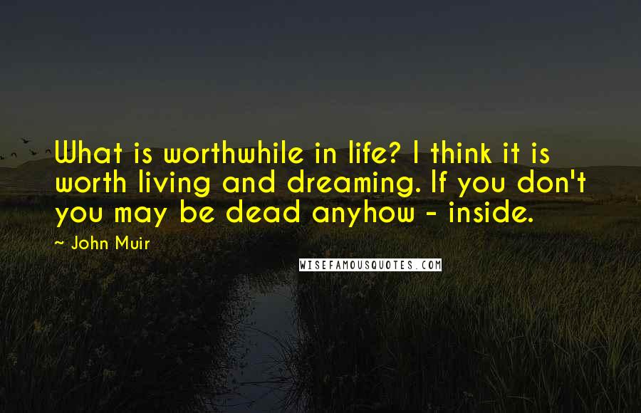 John Muir Quotes: What is worthwhile in life? I think it is worth living and dreaming. If you don't you may be dead anyhow - inside.