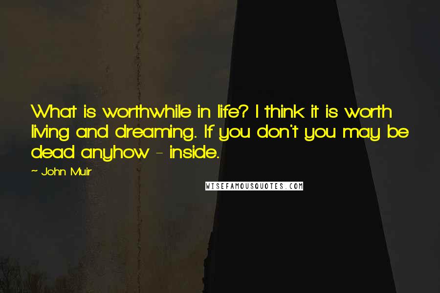 John Muir Quotes: What is worthwhile in life? I think it is worth living and dreaming. If you don't you may be dead anyhow - inside.