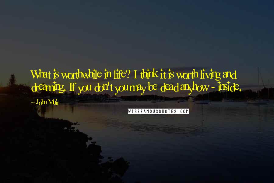 John Muir Quotes: What is worthwhile in life? I think it is worth living and dreaming. If you don't you may be dead anyhow - inside.