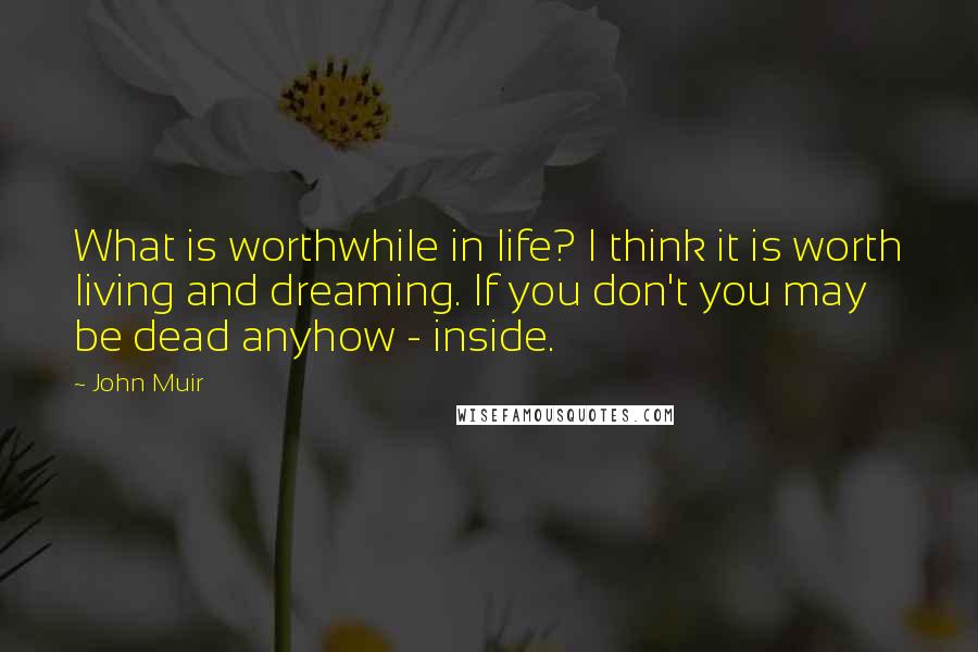 John Muir Quotes: What is worthwhile in life? I think it is worth living and dreaming. If you don't you may be dead anyhow - inside.