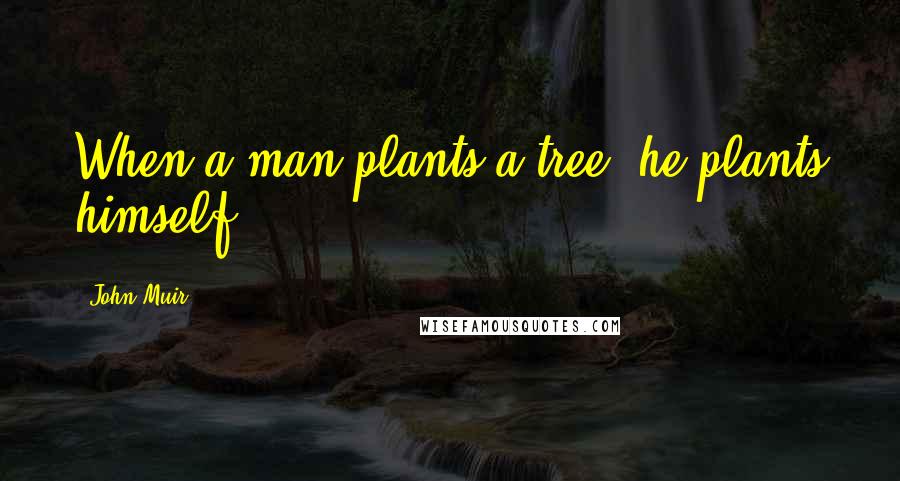 John Muir Quotes: When a man plants a tree, he plants himself.