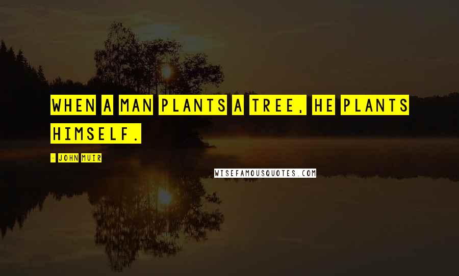 John Muir Quotes: When a man plants a tree, he plants himself.