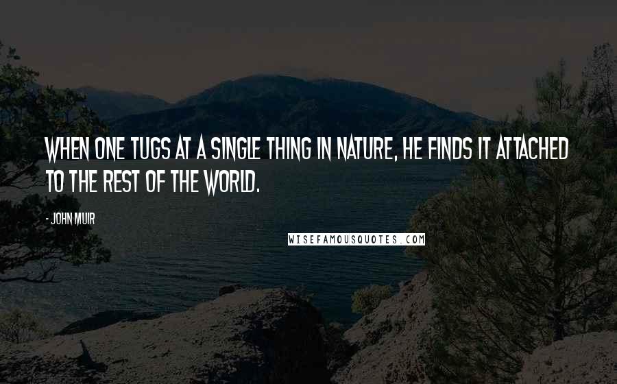 John Muir Quotes: When one tugs at a single thing in nature, he finds it attached to the rest of the world.