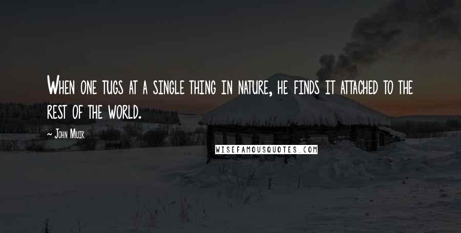 John Muir Quotes: When one tugs at a single thing in nature, he finds it attached to the rest of the world.