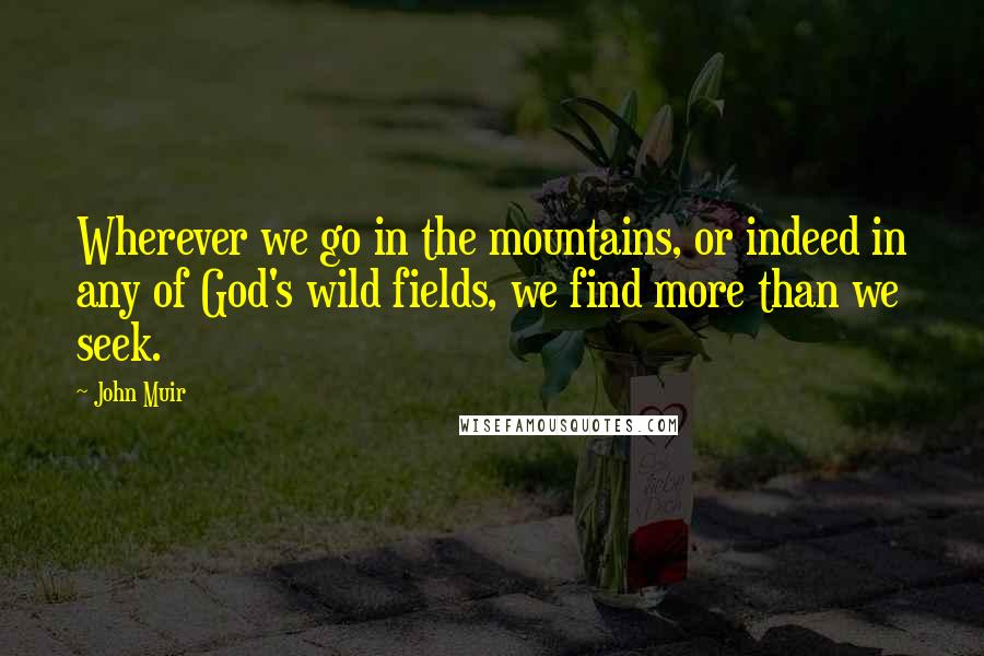 John Muir Quotes: Wherever we go in the mountains, or indeed in any of God's wild fields, we find more than we seek.