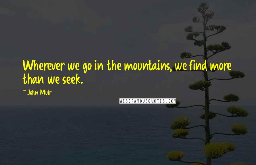 John Muir Quotes: Wherever we go in the mountains, we find more than we seek.