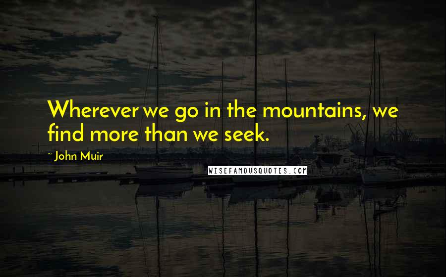 John Muir Quotes: Wherever we go in the mountains, we find more than we seek.