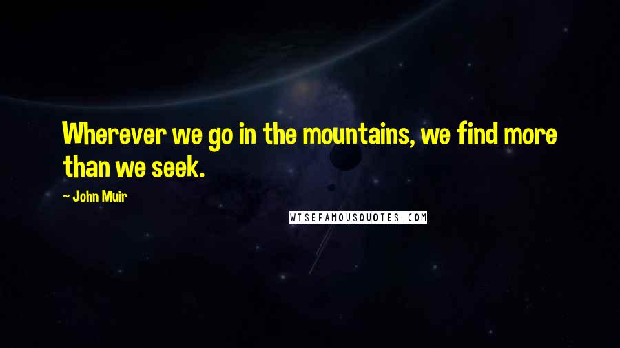 John Muir Quotes: Wherever we go in the mountains, we find more than we seek.