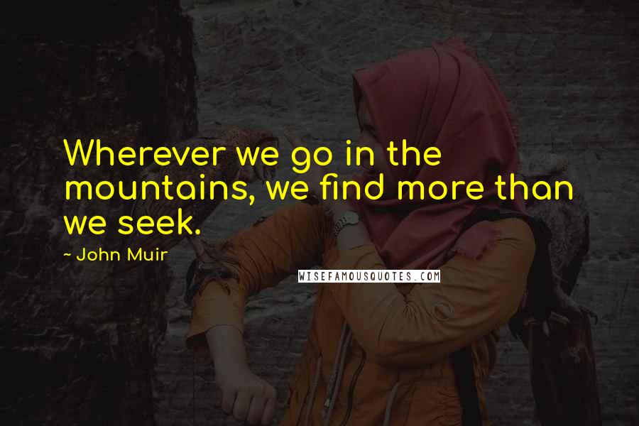 John Muir Quotes: Wherever we go in the mountains, we find more than we seek.
