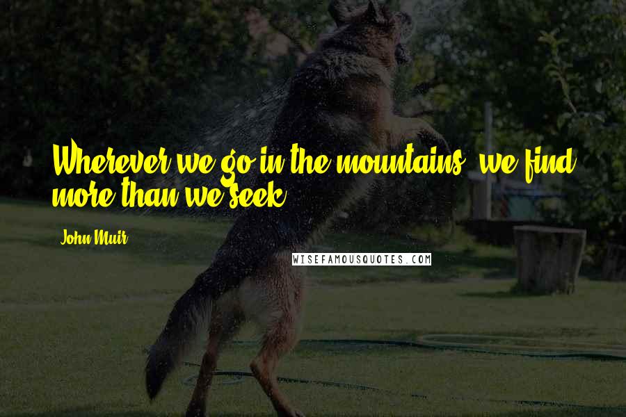 John Muir Quotes: Wherever we go in the mountains, we find more than we seek.