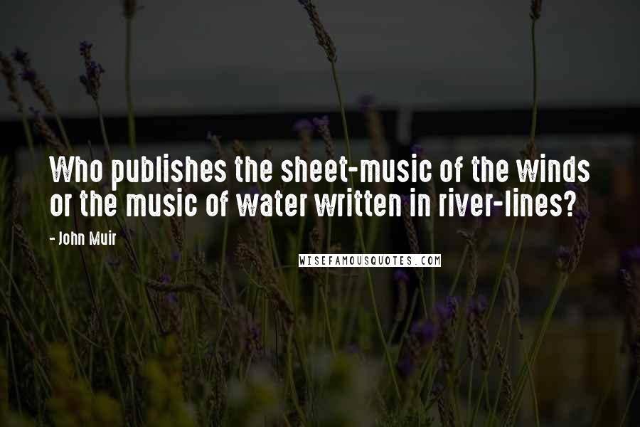 John Muir Quotes: Who publishes the sheet-music of the winds or the music of water written in river-lines?