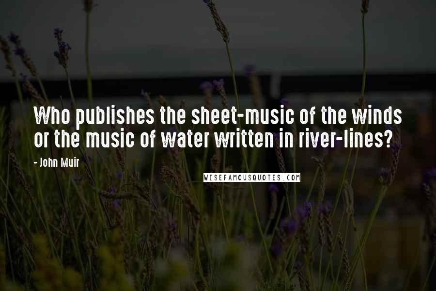 John Muir Quotes: Who publishes the sheet-music of the winds or the music of water written in river-lines?