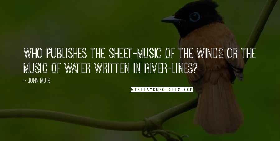 John Muir Quotes: Who publishes the sheet-music of the winds or the music of water written in river-lines?