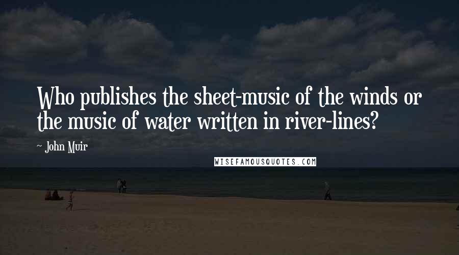 John Muir Quotes: Who publishes the sheet-music of the winds or the music of water written in river-lines?