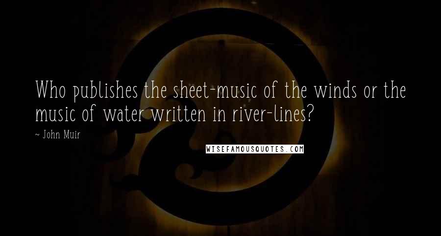 John Muir Quotes: Who publishes the sheet-music of the winds or the music of water written in river-lines?