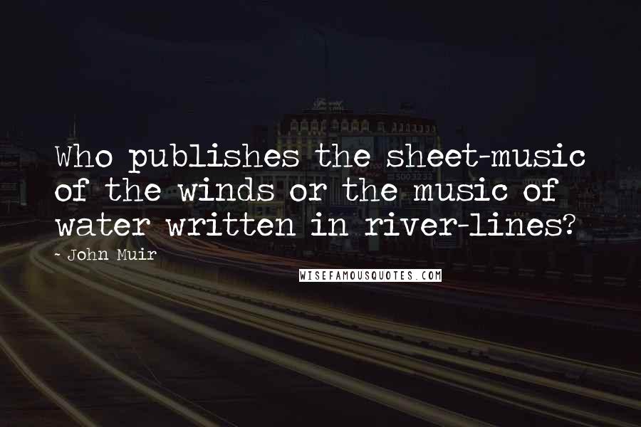 John Muir Quotes: Who publishes the sheet-music of the winds or the music of water written in river-lines?