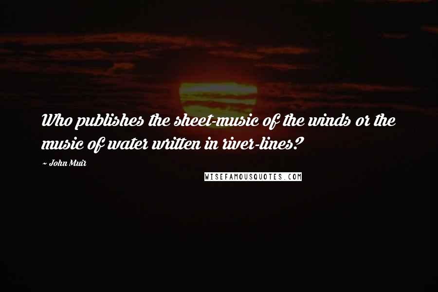 John Muir Quotes: Who publishes the sheet-music of the winds or the music of water written in river-lines?