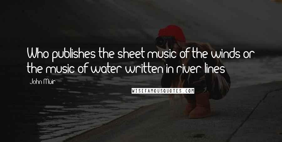 John Muir Quotes: Who publishes the sheet-music of the winds or the music of water written in river-lines?
