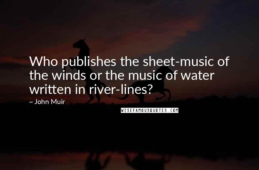 John Muir Quotes: Who publishes the sheet-music of the winds or the music of water written in river-lines?