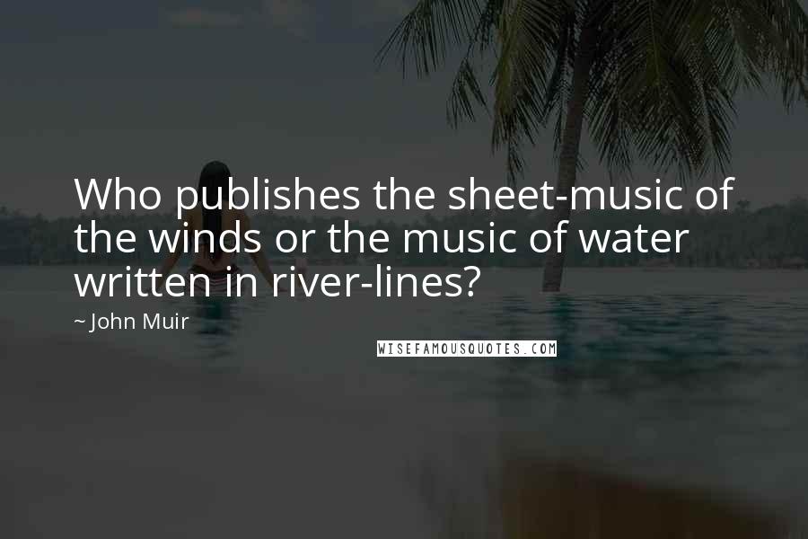 John Muir Quotes: Who publishes the sheet-music of the winds or the music of water written in river-lines?