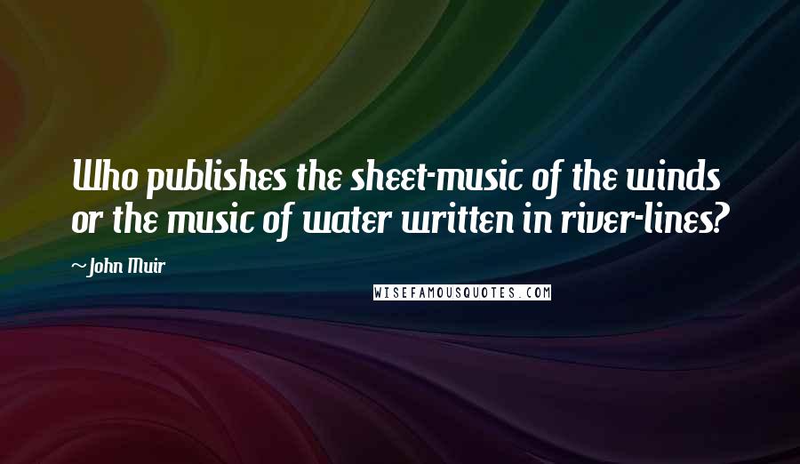 John Muir Quotes: Who publishes the sheet-music of the winds or the music of water written in river-lines?