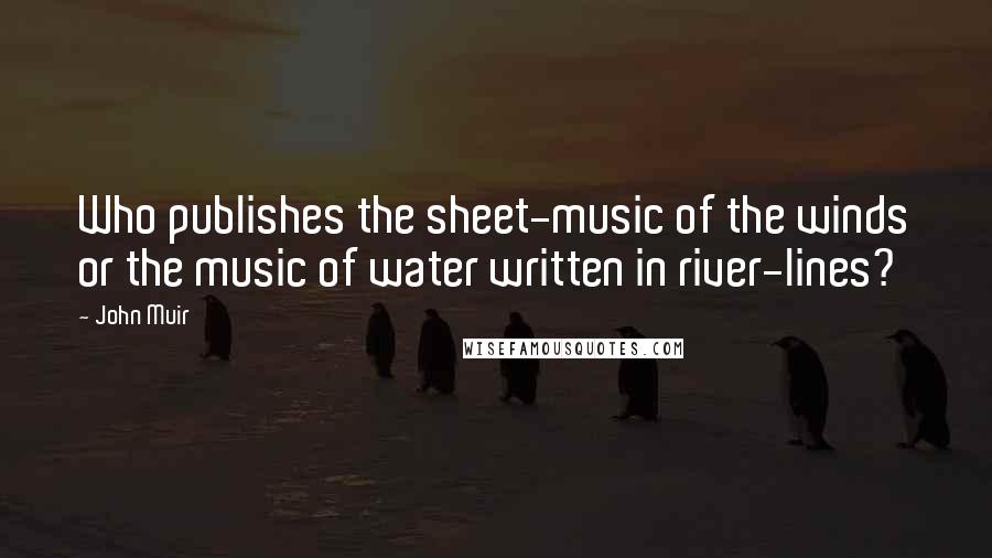 John Muir Quotes: Who publishes the sheet-music of the winds or the music of water written in river-lines?