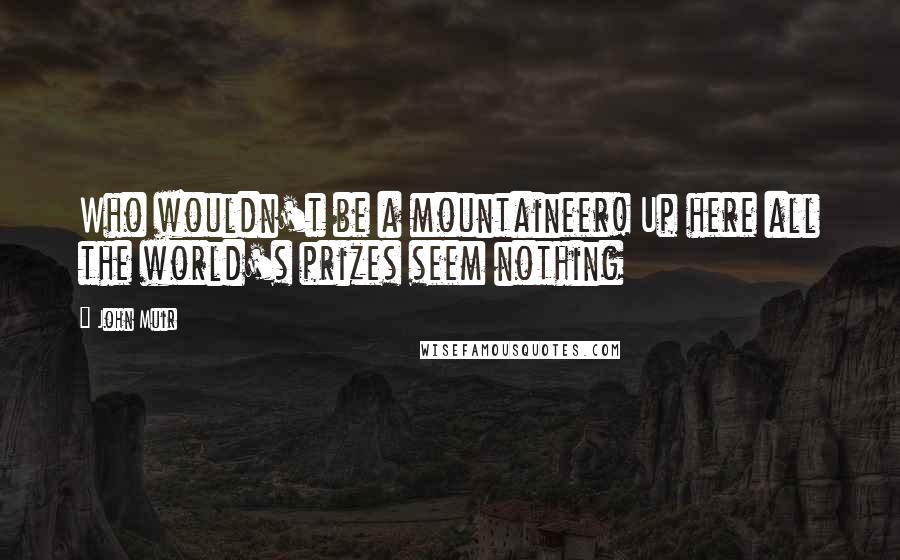 John Muir Quotes: Who wouldn't be a mountaineer! Up here all the world's prizes seem nothing