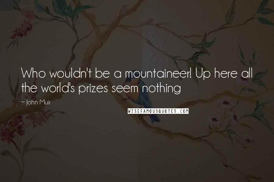 John Muir Quotes: Who wouldn't be a mountaineer! Up here all the world's prizes seem nothing