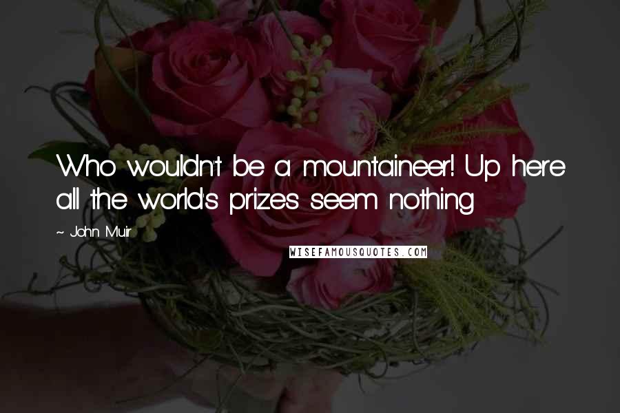 John Muir Quotes: Who wouldn't be a mountaineer! Up here all the world's prizes seem nothing